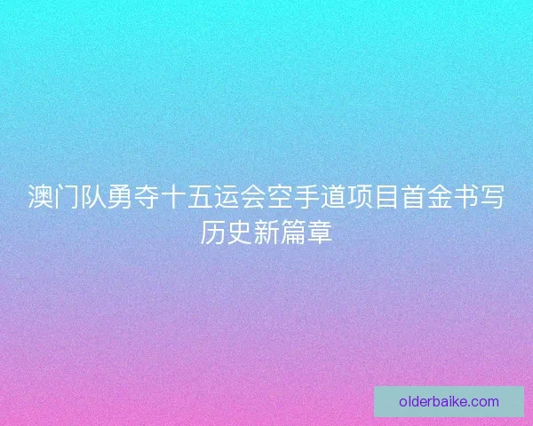 澳门队勇夺十五运会空手道项目首金书写历史新篇章