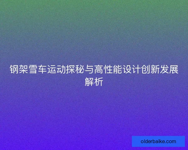 钢架雪车运动探秘与高性能设计创新发展解析