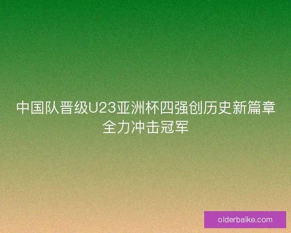 中国队晋级U23亚洲杯四强创历史新篇章全力冲击冠军