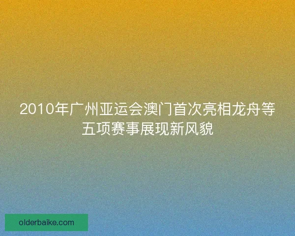 2010年广州亚运会澳门首次亮相龙舟等五项赛事展现新风貌