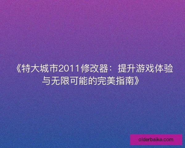 《特大城市2011修改器：提升游戏体验与无限可能的完美指南》