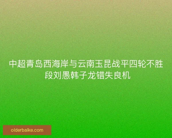 中超青岛西海岸与云南玉昆战平四轮不胜 段刘愚韩子龙错失良机