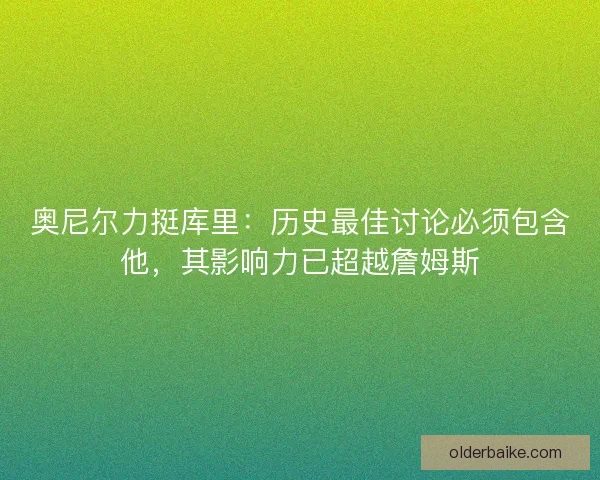 奥尼尔力挺库里：历史最佳讨论必须包含他，其影响力已超越詹姆斯