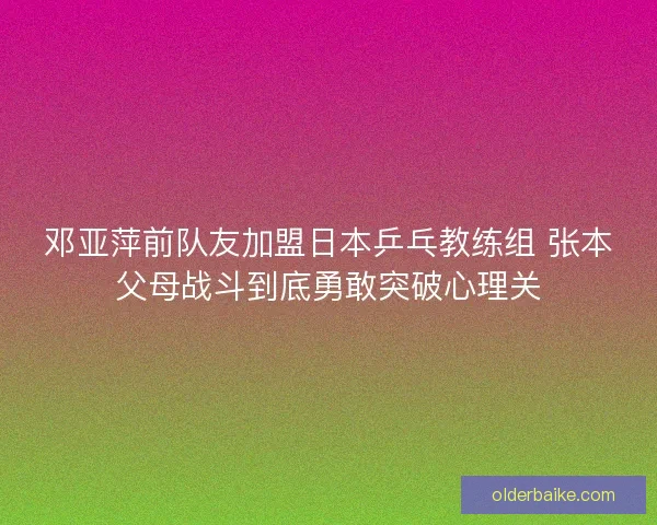 邓亚萍前队友加盟日本乒乓教练组 张本父母战斗到底勇敢突破心理关